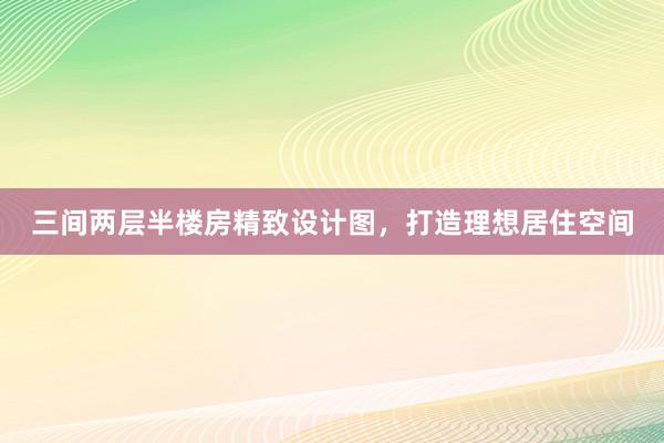 三间两层半楼房精致设计图，打造理想居住空间