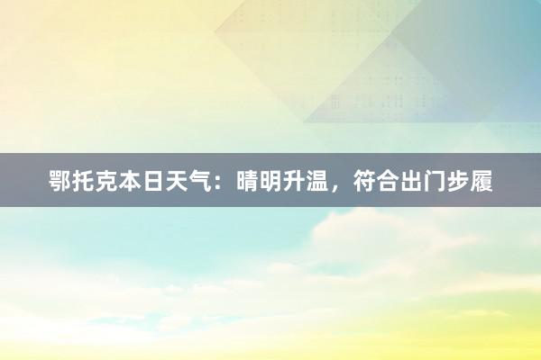 鄂托克本日天气：晴明升温，符合出门步履