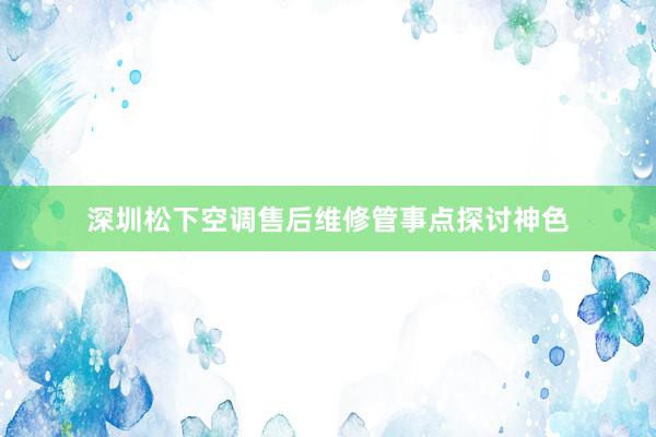 深圳松下空调售后维修管事点探讨神色