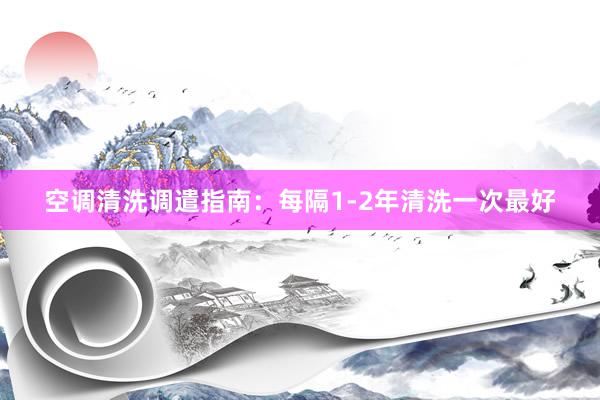 空调清洗调遣指南：每隔1-2年清洗一次最好