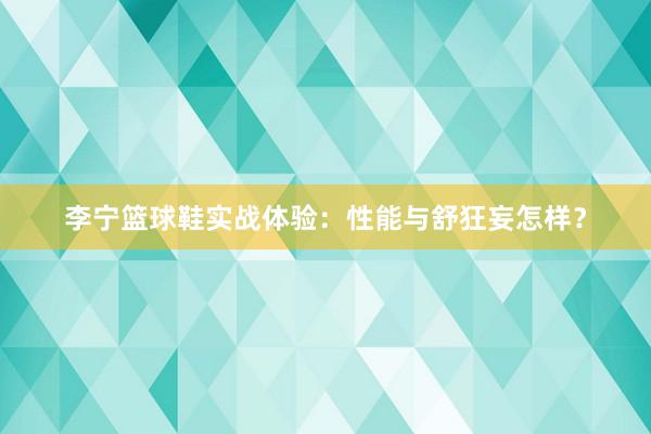 李宁篮球鞋实战体验：性能与舒狂妄怎样？